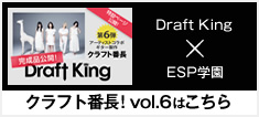Draft King×ESP学園 クラフト番長! vol.6はこちら