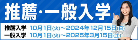 推薦・一般入学 出願　推薦入学；10月1日(水)～2025年12月15日(月)　一般入学；10月1日(水)～2026年3月15日(日)
