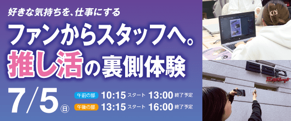 ファンからスタッフへ。推し活の裏側体験 7/5（日）